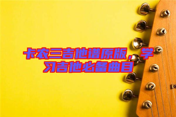 卡農(nóng)三吉他譜原版，學(xué)習(xí)吉他必備曲目
