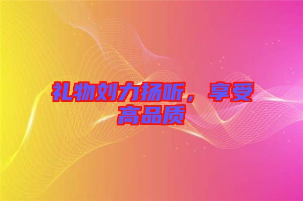 禮物劉力揚聽，享受高品質(zhì)