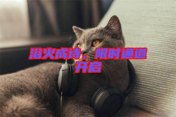 浴火成詩(shī)，限時(shí)通道開(kāi)啟
