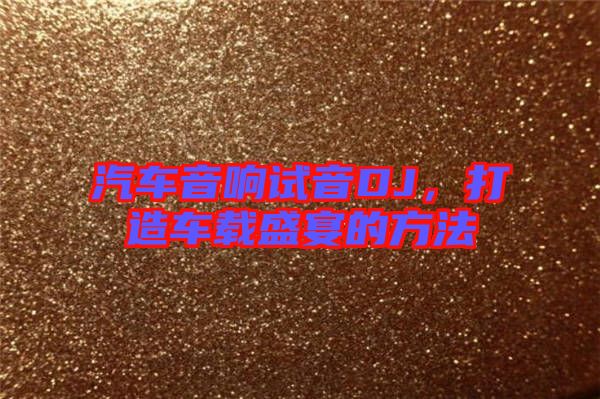 汽車音響試音DJ，打造車載盛宴的方法