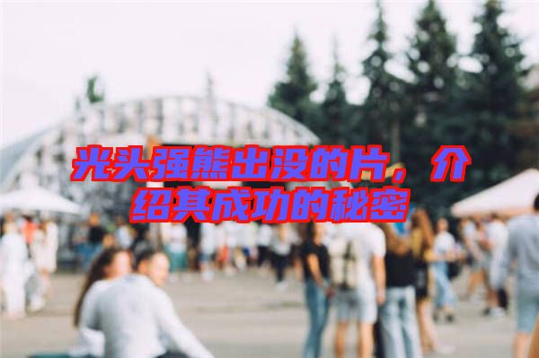 光頭強熊出沒的片，介紹其成功的秘密