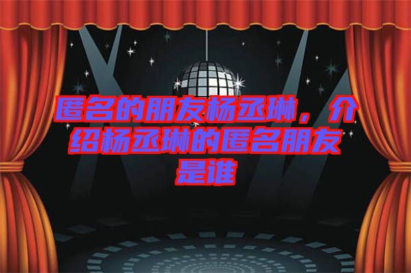 匿名的朋友楊丞琳，介紹楊丞琳的匿名朋友是誰