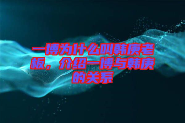 一博為什么叫韓庚老板，介紹一博與韓庚的關(guān)系