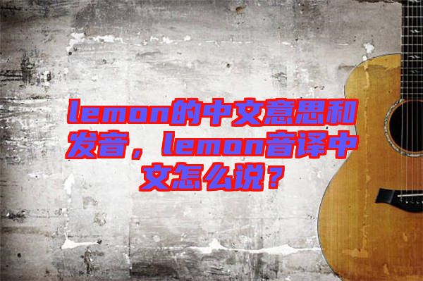 lemon的中文意思和發(fā)音，lemon音譯中文怎么說(shuō)？