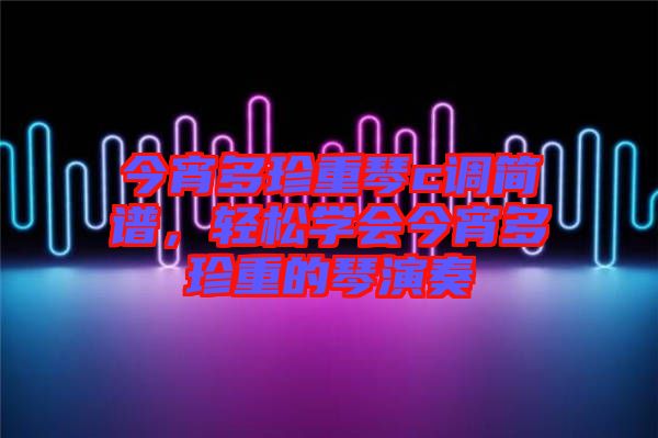 今宵多珍重琴c調(diào)簡譜，輕松學(xué)會(huì)今宵多珍重的琴演奏
