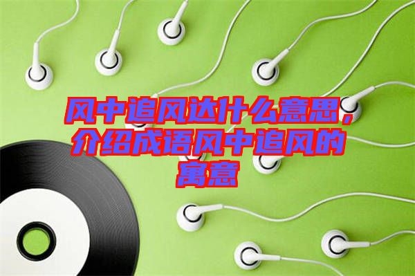 風(fēng)中追風(fēng)達(dá)什么意思，介紹成語(yǔ)風(fēng)中追風(fēng)的寓意