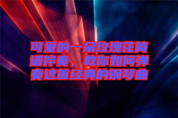 可愛的一朵玫瑰花簡譜伴奏，教你如何彈奏這首經(jīng)典的鋼琴曲