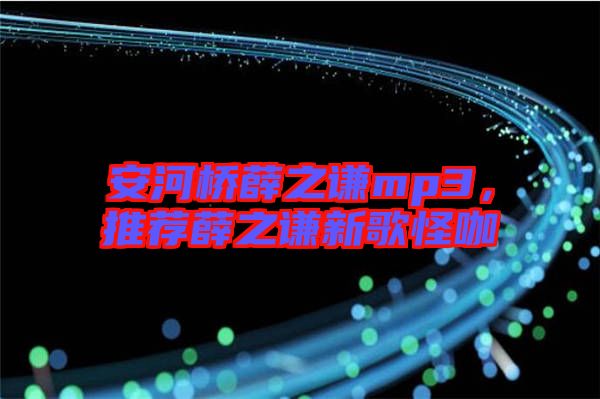 安河橋薛之謙mp3，推薦薛之謙新歌怪咖