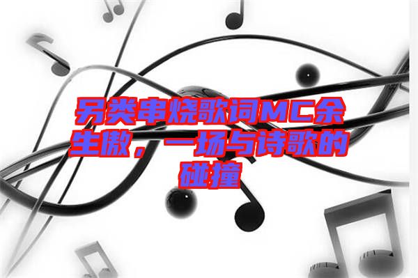 另類串燒歌詞MC余生傲，一場(chǎng)與詩歌的碰撞