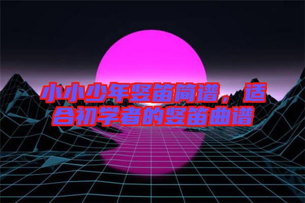 小小少年豎笛簡譜，適合初學(xué)者的豎笛曲譜