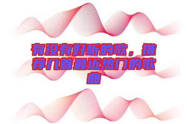 有沒(méi)有好聽(tīng)的歌，推薦幾首最近熱門的歌曲