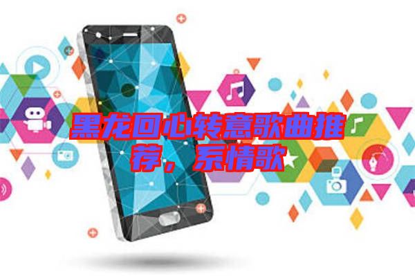 黑龍回心轉(zhuǎn)意歌曲推薦，系情歌