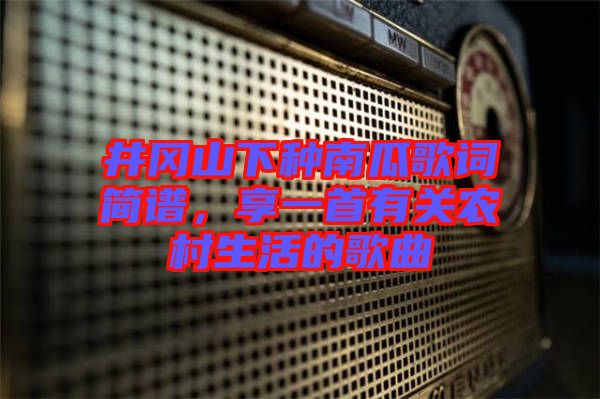 井岡山下種南瓜歌詞簡譜，享一首有關(guān)農(nóng)村生活的歌曲