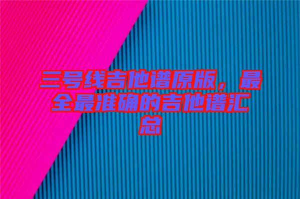 三號線吉他譜原版，最全最準確的吉他譜匯總
