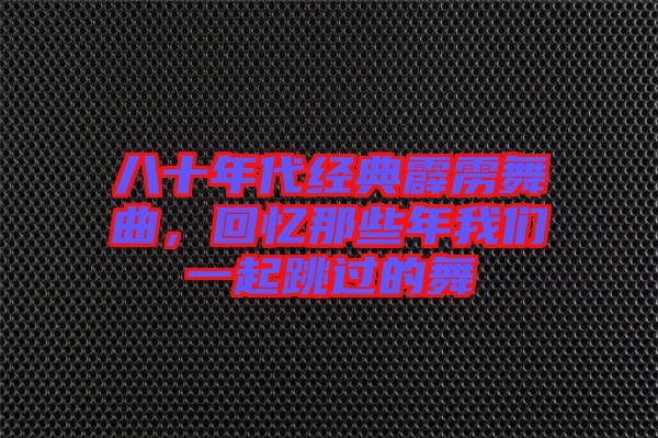 八十年代經(jīng)典霹靂舞曲，回憶那些年我們一起跳過的舞