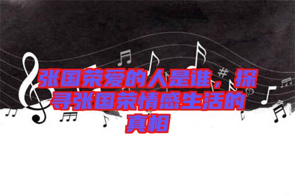 張國榮愛的人是誰，探尋張國榮情感生活的真相