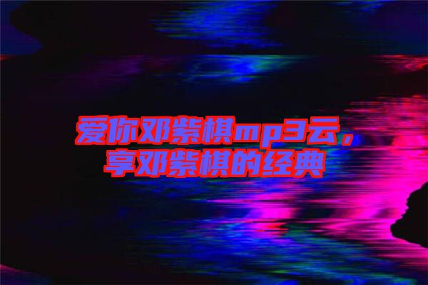 愛你鄧紫棋mp3云，享鄧紫棋的經(jīng)典