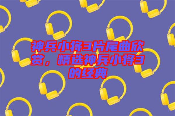 神兵小將3片尾曲欣賞，精選神兵小將3的經(jīng)典