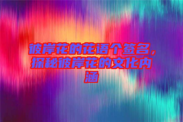 彼岸花的花語個簽名，探秘彼岸花的文化內(nèi)涵