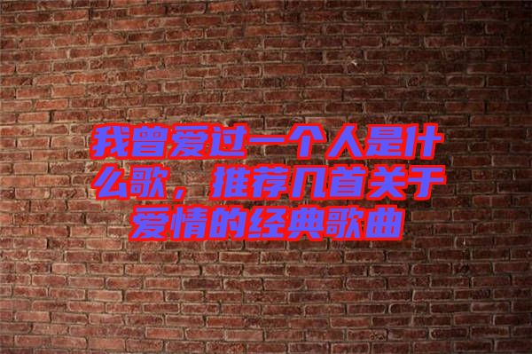 我曾愛(ài)過(guò)一個(gè)人是什么歌，推薦幾首關(guān)于愛(ài)情的經(jīng)典歌曲