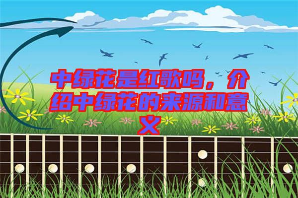 中綠花是紅歌嗎，介紹中綠花的來源和意義