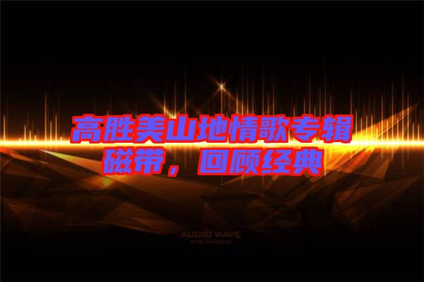 高勝美山地情歌專(zhuān)輯磁帶，回顧經(jīng)典