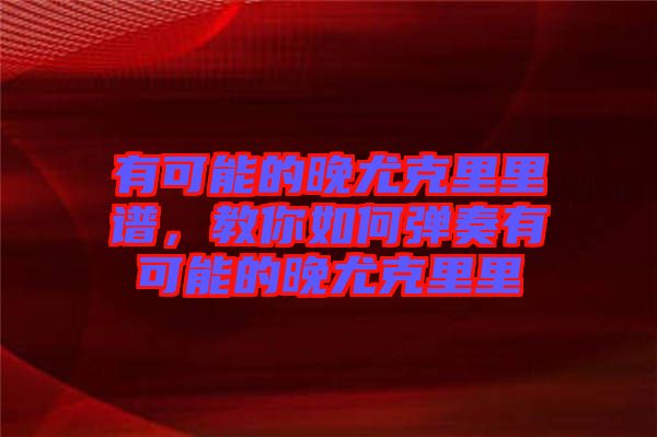 有可能的晚尤克里里譜，教你如何彈奏有可能的晚尤克里里