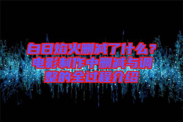 白日焰火刪減了什么？電影制作中刪減與調整的全過程介紹