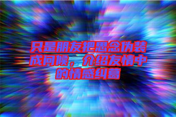 只是朋友把思念偽裝成問(wèn)候，介紹友情中的情感糾葛