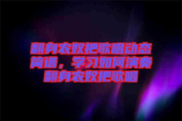 翻身農(nóng)奴把歌唱動態(tài)簡譜，學(xué)習(xí)如何演奏翻身農(nóng)奴把歌唱