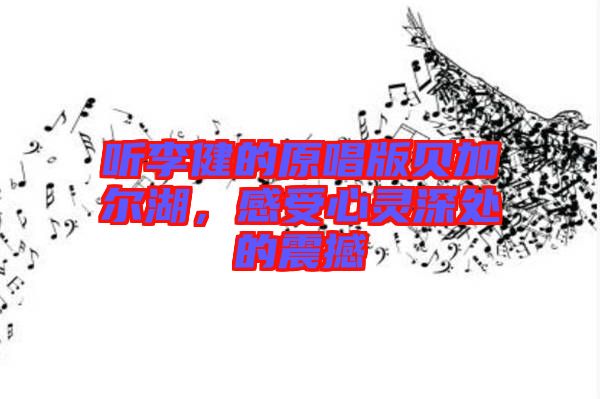 聽李健的原唱版貝加爾湖，感受心靈深處的震撼