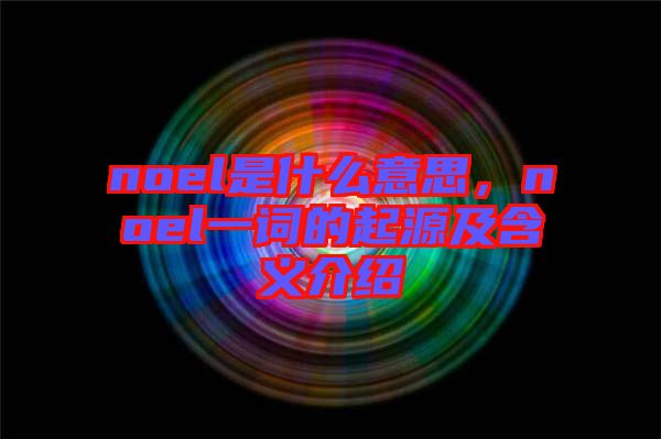 noel是什么意思，noel一詞的起源及含義介紹