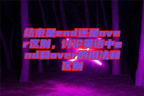結束是end還是over區(qū)別，討論英語中end和over的用法和區(qū)別