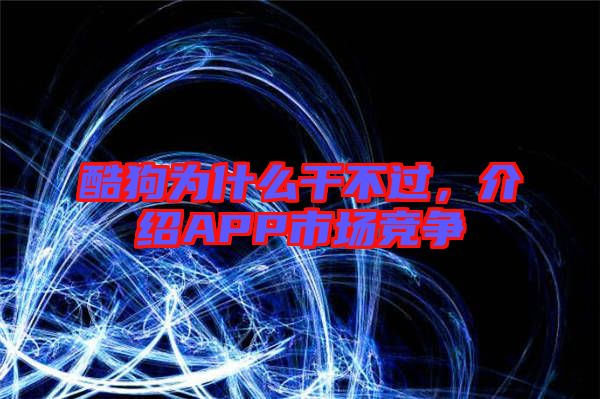 酷狗為什么干不過，介紹APP市場競爭
