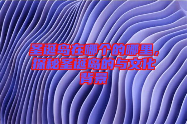 圣誕島在哪個(gè)的哪里，探秘圣誕島的與文化背景