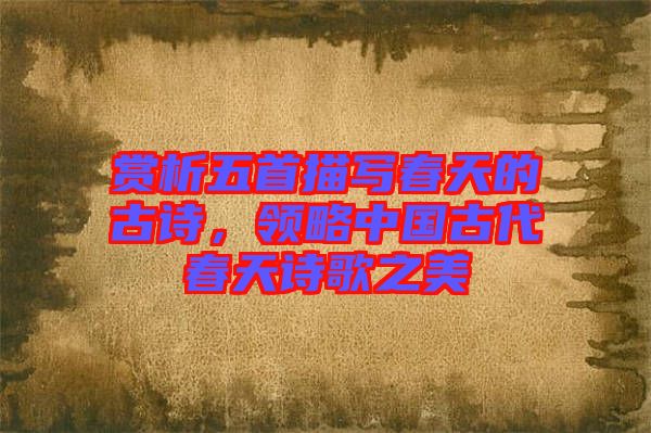 賞析五首描寫春天的古詩，領(lǐng)略中國(guó)古代春天詩歌之美