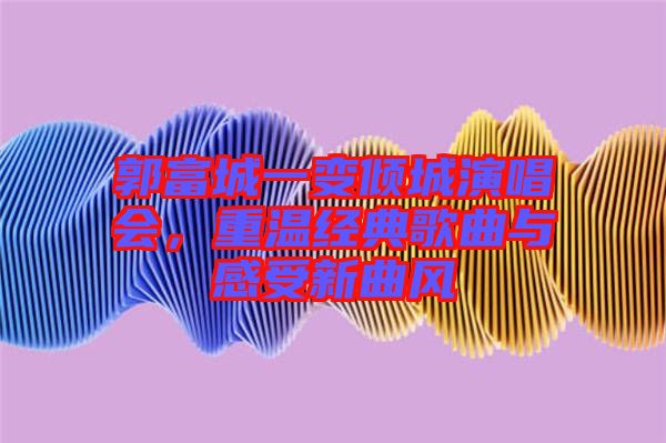郭富城一變傾城演唱會(huì)，重溫經(jīng)典歌曲與感受新曲風(fēng)