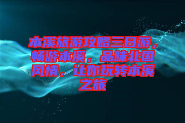 本溪旅游攻略三日游，暢游本溪，品味北國風情，讓你玩轉(zhuǎn)本溪之旅