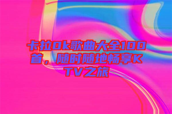 卡拉0k歌曲大全100首，隨時(shí)隨地暢享KTV之旅