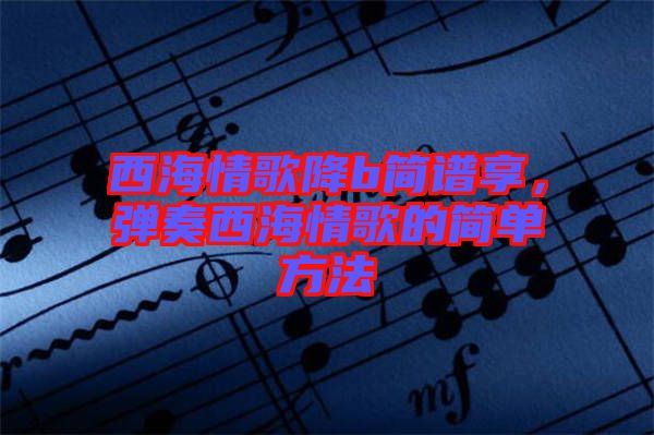 西海情歌降b簡譜享，彈奏西海情歌的簡單方法