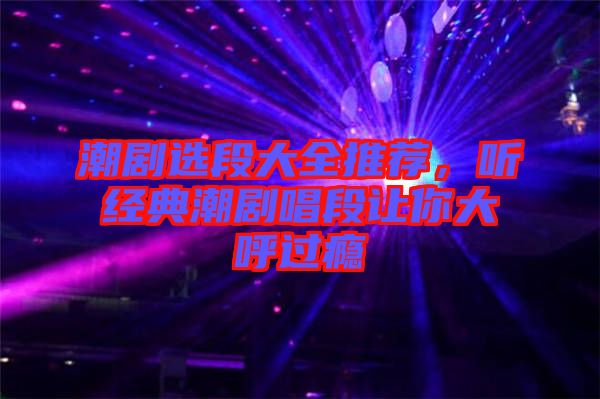 潮劇選段大全推薦，聽經(jīng)典潮劇唱段讓你大呼過癮