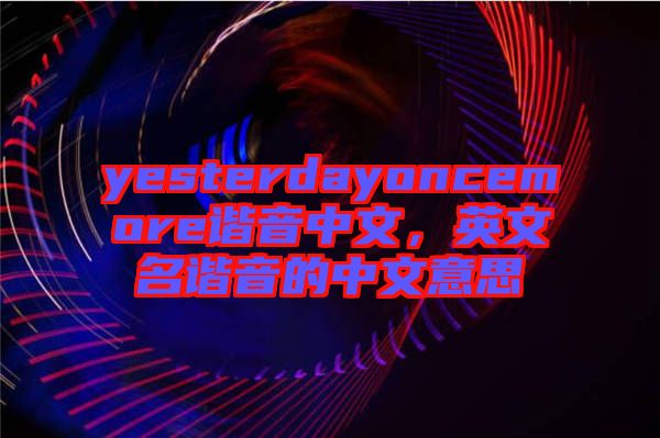 yesterdayoncemore諧音中文，英文名諧音的中文意思