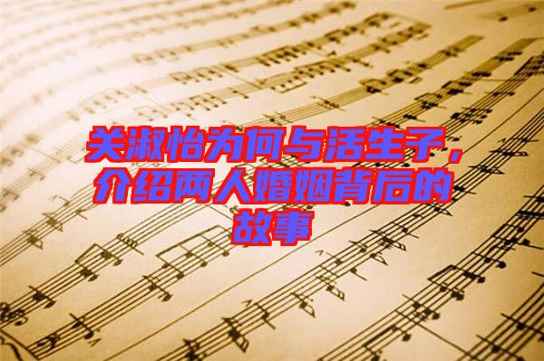 關(guān)淑怡為何與活生子，介紹兩人婚姻背后的故事