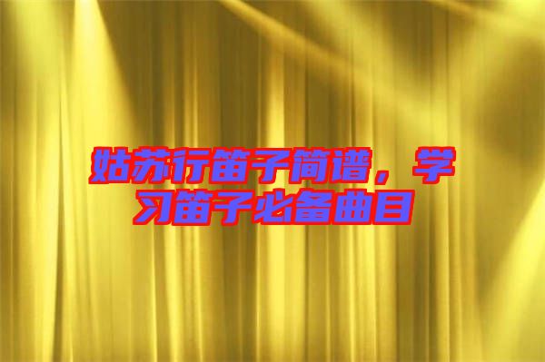 姑蘇行笛子簡譜，學(xué)習(xí)笛子必備曲目