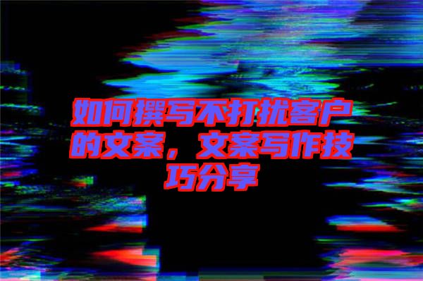 如何撰寫不打擾客戶的文案，文案寫作技巧分享