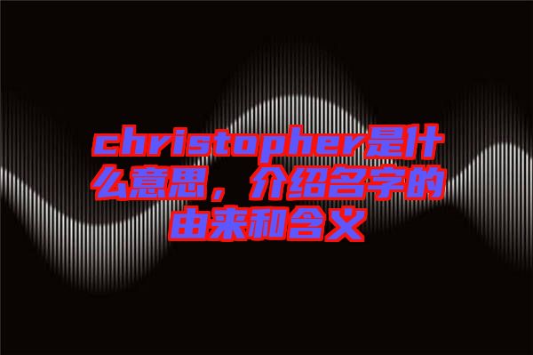 christopher是什么意思，介紹名字的由來(lái)和含義