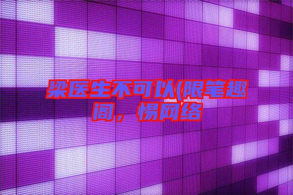 梁醫(yī)生不可以(限筆趣閣，惕網(wǎng)絡