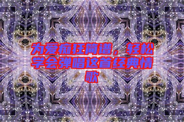 為愛癡狂簡(jiǎn)譜，輕松學(xué)會(huì)彈唱這首經(jīng)典情歌