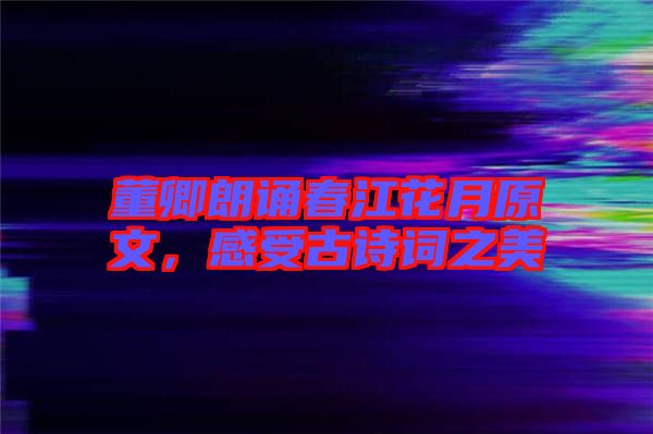 董卿朗誦春江花月原文，感受古詩(shī)詞之美