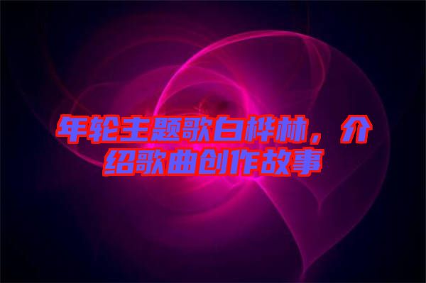 年輪主題歌白樺林，介紹歌曲創(chuàng)作故事